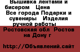 Вышивка лентами и бисером › Цена ­ 25 000 - Все города Подарки и сувениры » Изделия ручной работы   . Ростовская обл.,Ростов-на-Дону г.